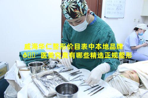 威海华仁整形价目表中本地品牌 🌴 医美究竟有哪些精选正规整形项目及价格呢